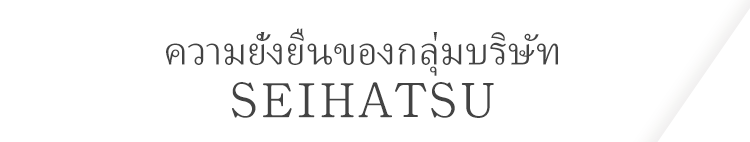 ความยั่งยืนของกลุ่มบริษัท SEIHATSU